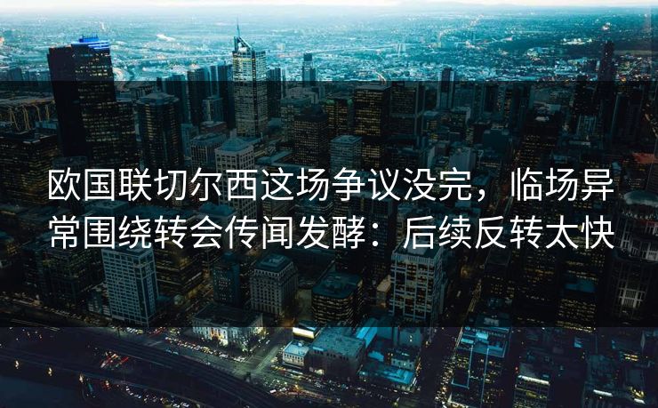 欧国联切尔西这场争议没完，临场异常围绕转会传闻发酵：后续反转太快