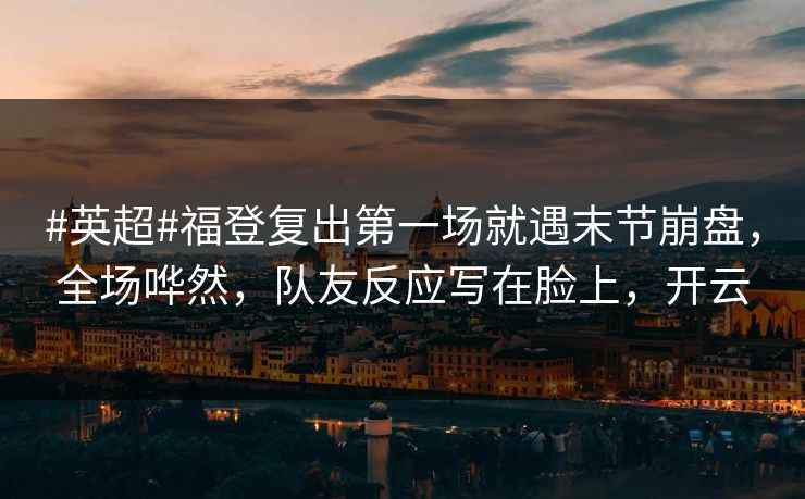 #英超#福登复出第一场就遇末节崩盘，全场哗然，队友反应写在脸上，开云