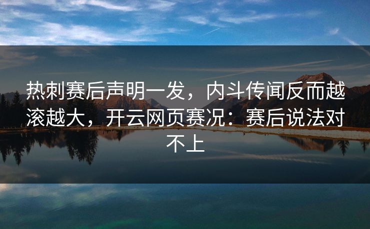 热刺赛后声明一发，内斗传闻反而越滚越大，开云网页赛况：赛后说法对不上