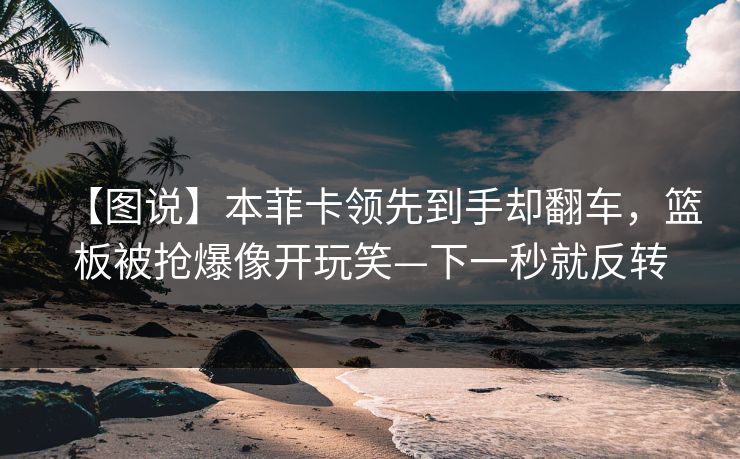 【图说】本菲卡领先到手却翻车，篮板被抢爆像开玩笑—下一秒就反转