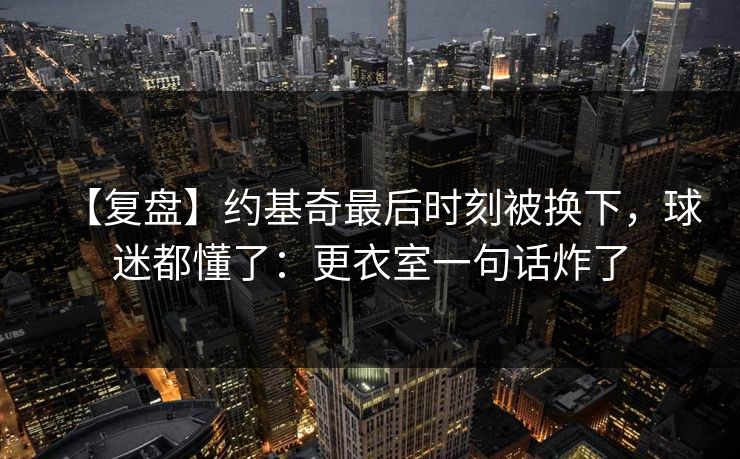 【复盘】约基奇最后时刻被换下，球迷都懂了：更衣室一句话炸了