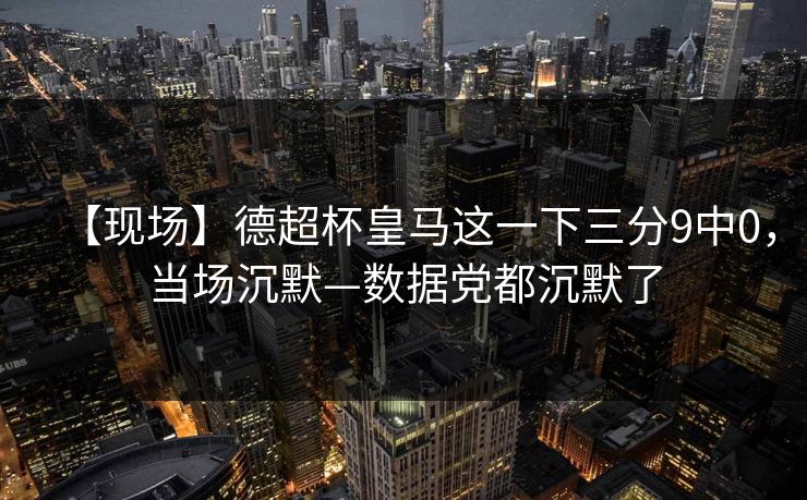 【现场】德超杯皇马这一下三分9中0,当场沉默—数据党都沉默了 【现场】德超杯皇马这一下三分9中0,当场沉默—数据党都沉默了