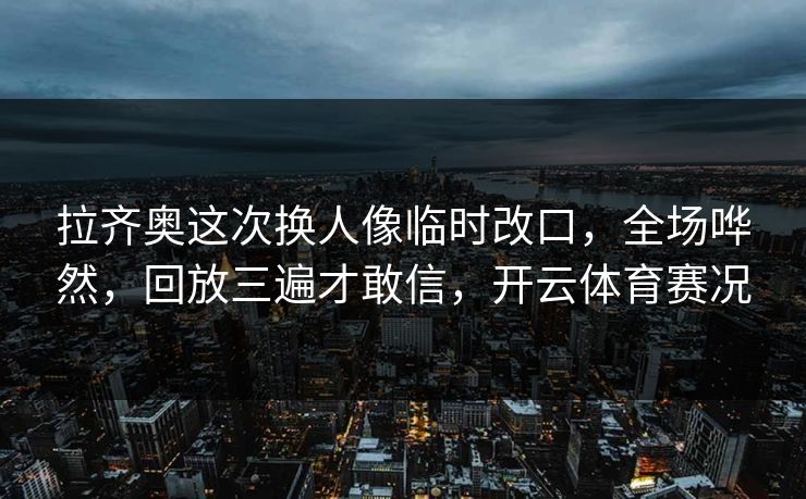 拉齐奥这次换人像临时改口，全场哗然，回放三遍才敢信，开云体育赛况