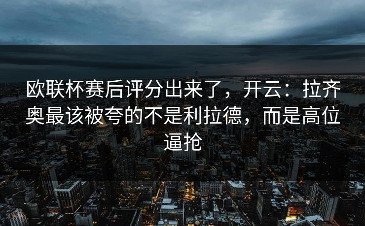 欧联杯赛后评分出来了,开云:拉齐奥最该被夸的不是利拉德,而是高位逼抢 欧联杯赛后评分出来了,开云:拉齐奥最该被夸的不是利拉德,而是高位逼抢