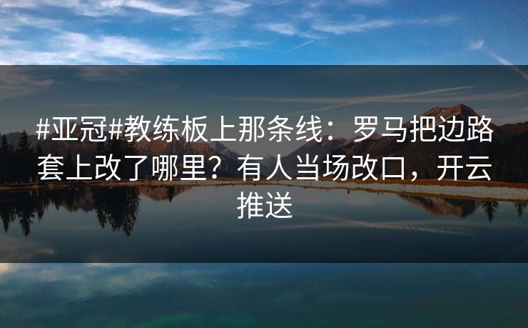 #亚冠#教练板上那条线：罗马把边路套上改了哪里？有人当场改口，开云推送