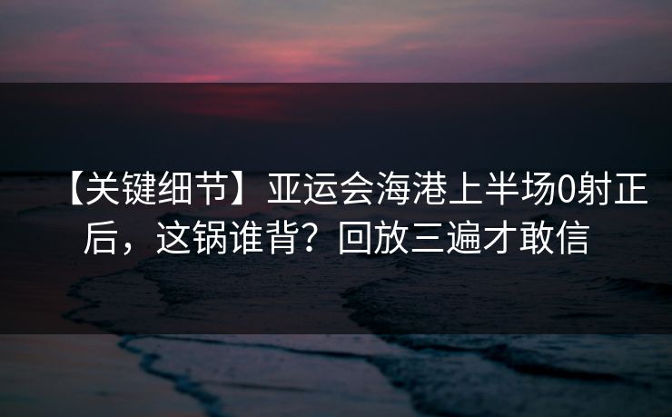 【关键细节】亚运会海港上半场0射正后，这锅谁背？回放三遍才敢信