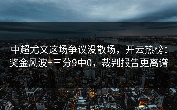 中超尤文这场争议没散场，开云热榜：奖金风波+三分9中0，裁判报告更离谱