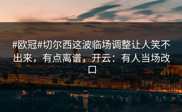 #欧冠#切尔西这波临场调整让人笑不出来,有点离谱,开云:有人当场改口 #欧冠#切尔西这波临场调整让人笑不出来,有点离谱,开云:有人当场改口
