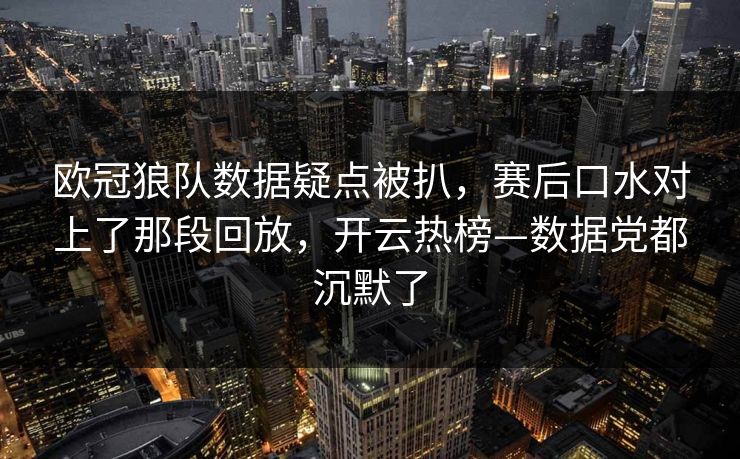 欧冠狼队数据疑点被扒，赛后口水对上了那段回放，开云热榜—数据党都沉默了