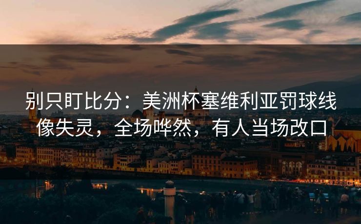 别只盯比分：美洲杯塞维利亚罚球线像失灵，全场哗然，有人当场改口