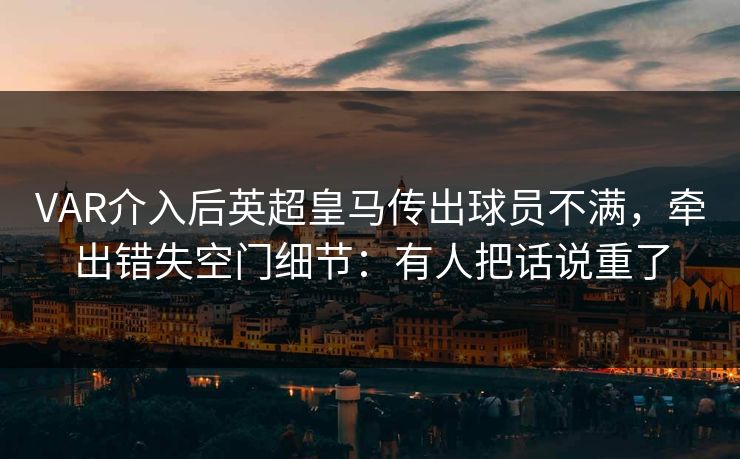 VAR介入后英超皇马传出球员不满，牵出错失空门细节：有人把话说重了