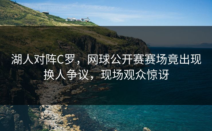 湖人对阵C罗，网球公开赛赛场竟出现换人争议，现场观众惊讶