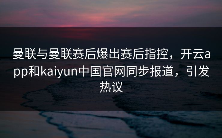 曼联与曼联赛后爆出赛后指控,开云app和kaiyun中国官网同步报道,引发热议 曼联与曼联赛后爆出赛后指控,开云app和kaiyun中国官网同步报道,引发热议