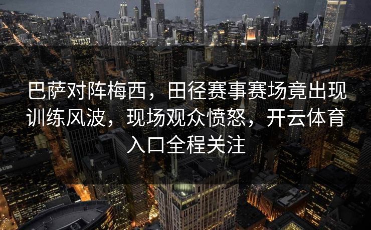 巴萨对阵梅西，田径赛事赛场竟出现训练风波，现场观众愤怒，开云体育入口全程关注