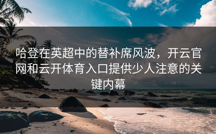 哈登在英超中的替补席风波，开云官网和云开体育入口提供少人注意的关键内幕
