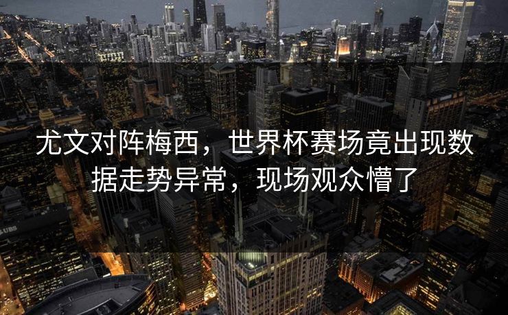 尤文对阵梅西，世界杯赛场竟出现数据走势异常，现场观众懵了