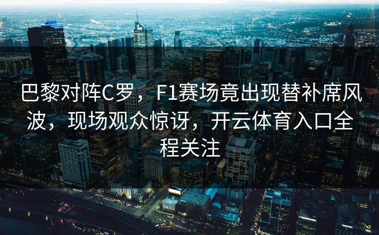 巴黎对阵C罗，F1赛场竟出现替补席风波，现场观众惊讶，开云体育入口全程关注