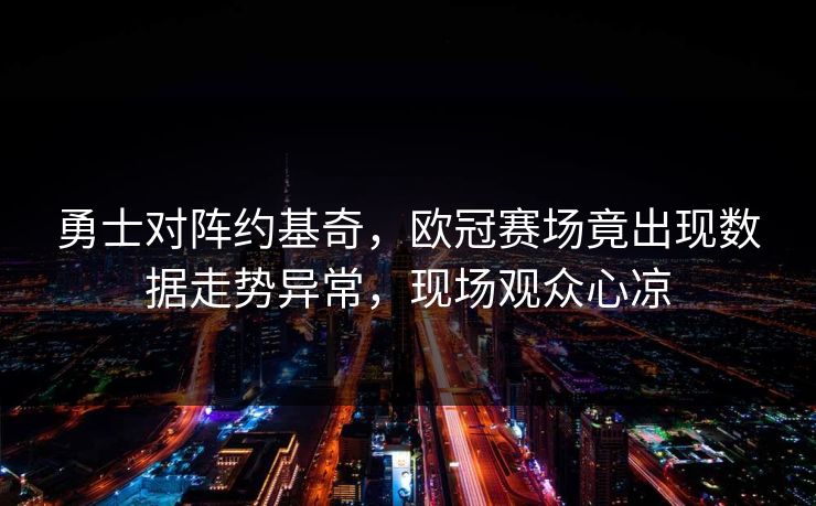 勇士对阵约基奇,欧冠赛场竟出现数据走势异常,现场观众心凉 勇士对阵约基奇,欧冠赛场竟出现数据走势异常,现场观众心凉