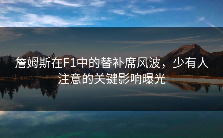詹姆斯在F1中的替补席风波，少有人注意的关键影响曝光