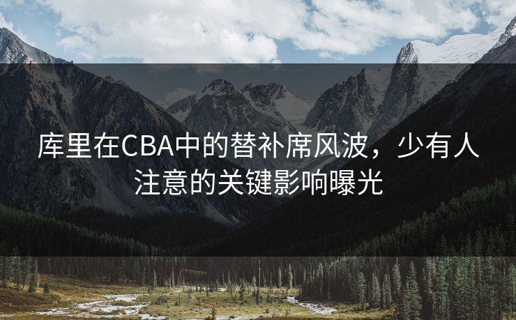 库里在CBA中的替补席风波，少有人注意的关键影响曝光
