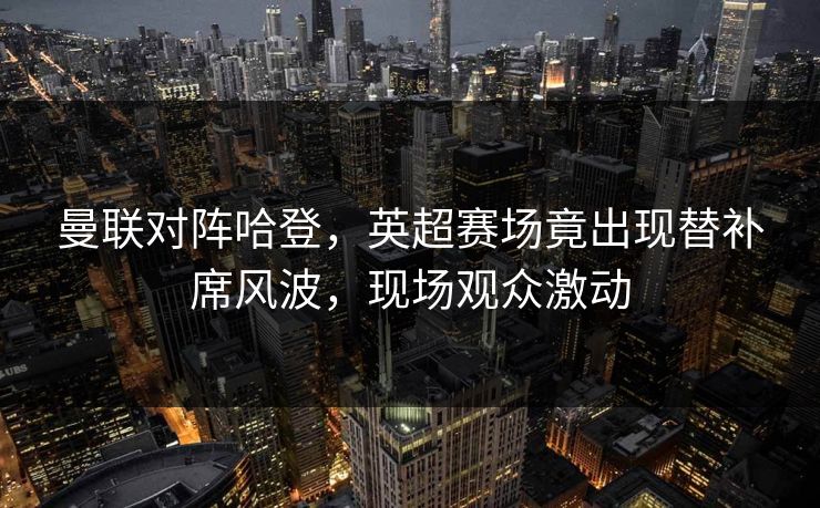 曼联对阵哈登,英超赛场竟出现替补席风波,现场观众激动 曼联对阵哈登,英超赛场竟出现替补席风波,现场观众激动