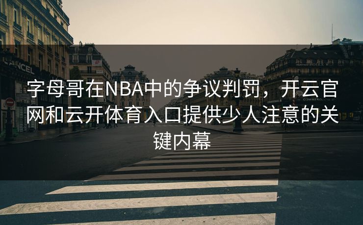 字母哥在NBA中的争议判罚，开云官网和云开体育入口提供少人注意的关键内幕