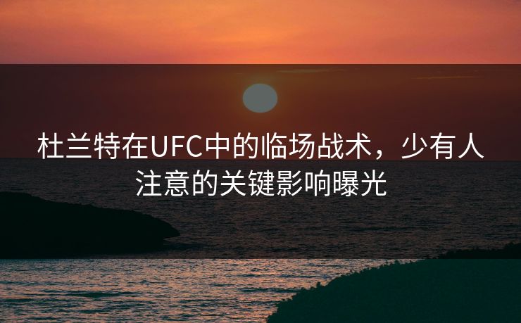 杜兰特在UFC中的临场战术，少有人注意的关键影响曝光