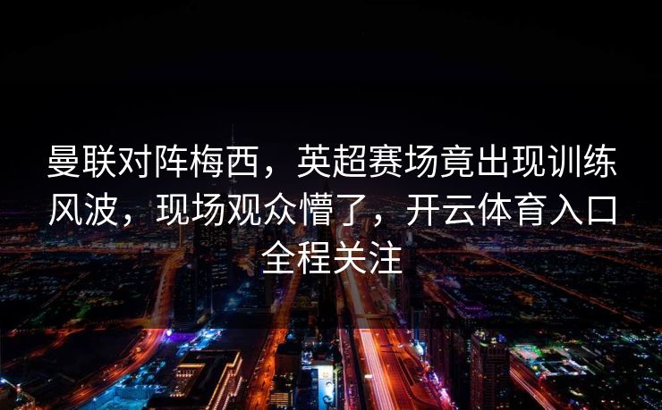 曼联对阵梅西,英超赛场竟出现训练风波,现场观众懵了,开云体育入口全程关注 曼联对阵梅西,英超赛场竟出现训练风波,现场观众懵了,开云体育入口全程关注