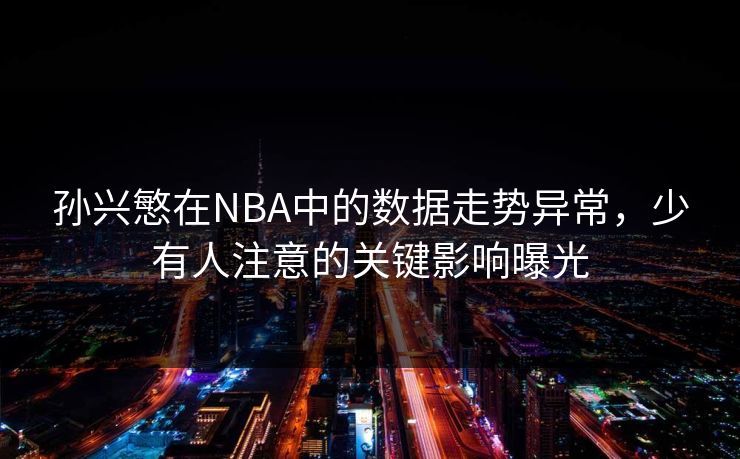 孙兴慜在NBA中的数据走势异常，少有人注意的关键影响曝光