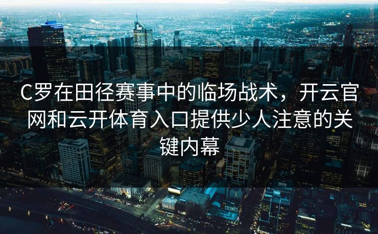 C罗在田径赛事中的临场战术，开云官网和云开体育入口提供少人注意的关键内幕