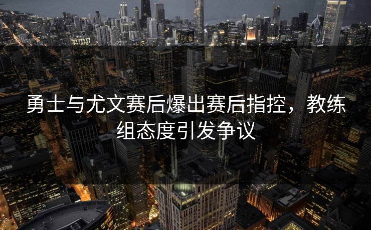 勇士与尤文赛后爆出赛后指控，教练组态度引发争议
