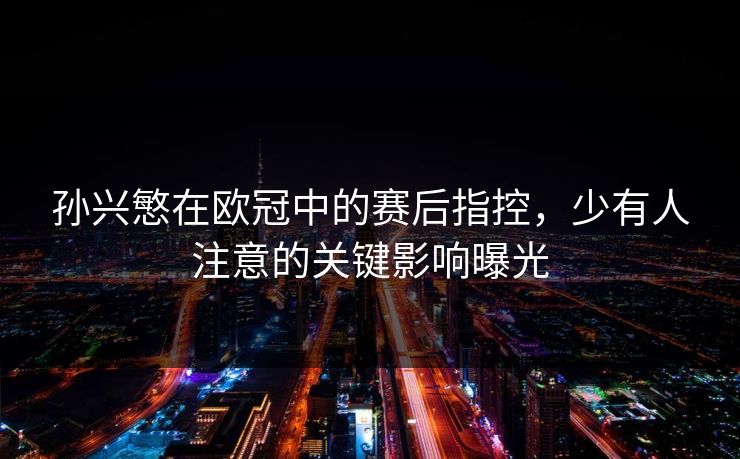 孙兴慜在欧冠中的赛后指控，少有人注意的关键影响曝光