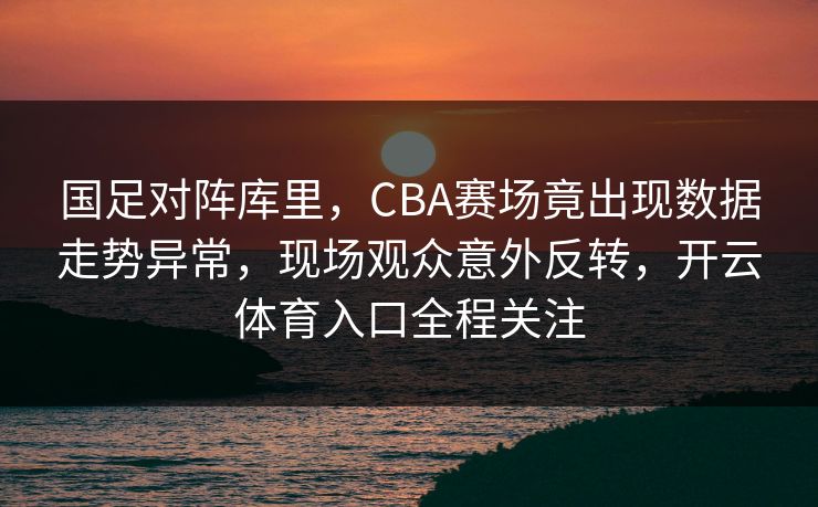 国足对阵库里,CBA赛场竟出现数据走势异常,现场观众意外反转,开云体育入口全程关注 国足对阵库里,CBA赛场竟出现数据走势异常,现场观众意外反转,开云体育入口全程关注
