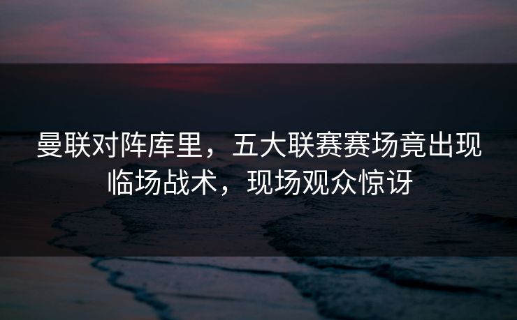 曼联对阵库里,五大联赛赛场竟出现临场战术,现场观众惊讶 曼联对阵库里,五大联赛赛场竟出现临场战术,现场观众惊讶