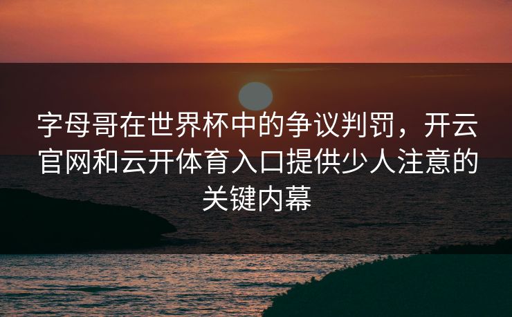 字母哥在世界杯中的争议判罚,开云官网和云开体育入口提供少人注意的关键内幕 字母哥在世界杯中的争议判罚,开云官网和云开体育入口提供少人注意的关键内幕