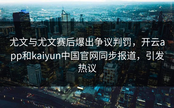 尤文与尤文赛后爆出争议判罚，开云app和kaiyun中国官网同步报道，引发热议