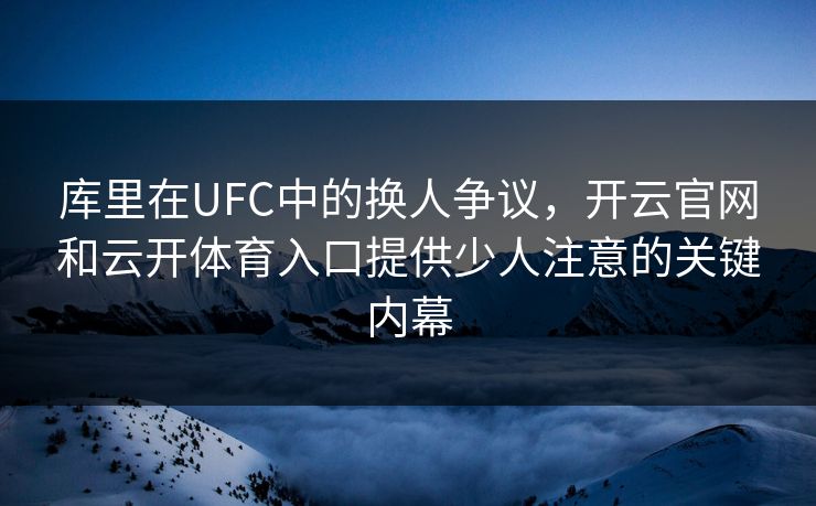库里在UFC中的换人争议，开云官网和云开体育入口提供少人注意的关键内幕