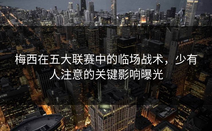 梅西在五大联赛中的临场战术，少有人注意的关键影响曝光