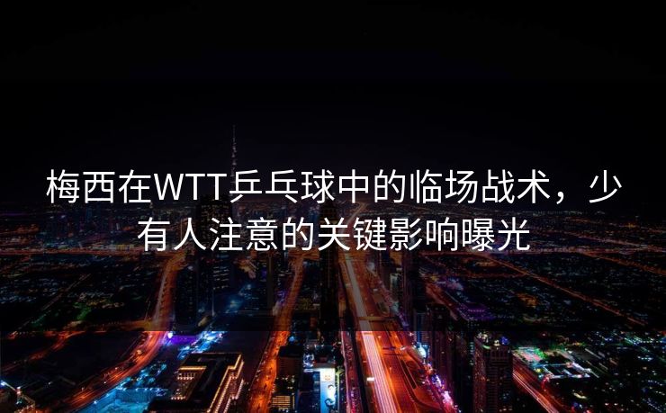 梅西在WTT乒乓球中的临场战术，少有人注意的关键影响曝光