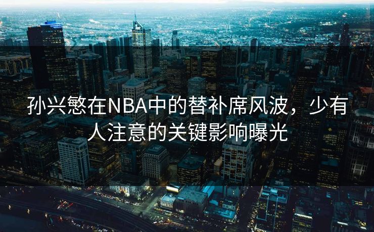 孙兴慜在NBA中的替补席风波，少有人注意的关键影响曝光
