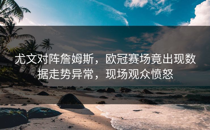 尤文对阵詹姆斯，欧冠赛场竟出现数据走势异常，现场观众愤怒
