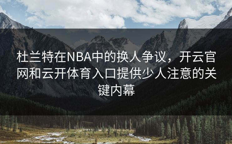 杜兰特在NBA中的换人争议，开云官网和云开体育入口提供少人注意的关键内幕