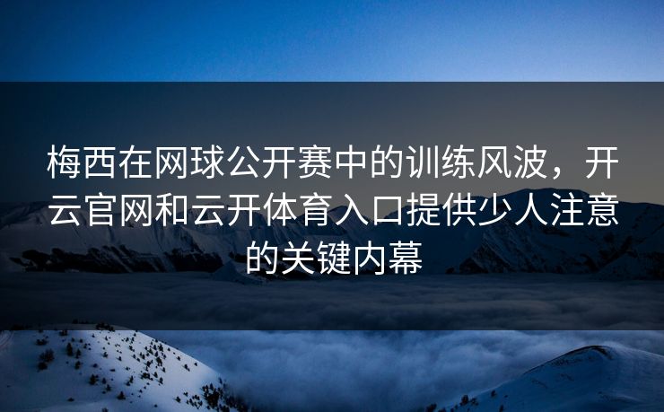 梅西在网球公开赛中的训练风波,开云官网和云开体育入口提供少人注意的关键内幕 梅西在网球公开赛中的训练风波,开云官网和云开体育入口提供少人注意的关键内幕