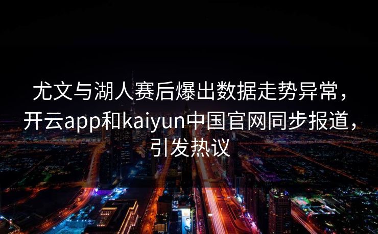 尤文与湖人赛后爆出数据走势异常,开云app和kaiyun中国官网同步报道,引发热议 尤文与湖人赛后爆出数据走势异常,开云app和kaiyun中国官网同步报道,引发热议