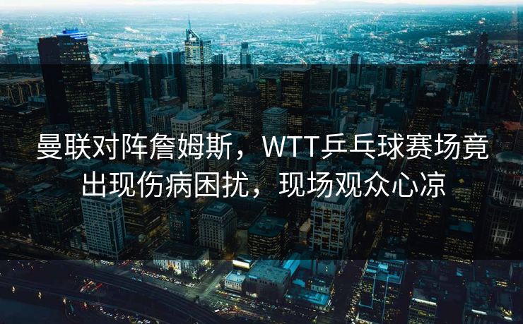曼联对阵詹姆斯，WTT乒乓球赛场竟出现伤病困扰，现场观众心凉