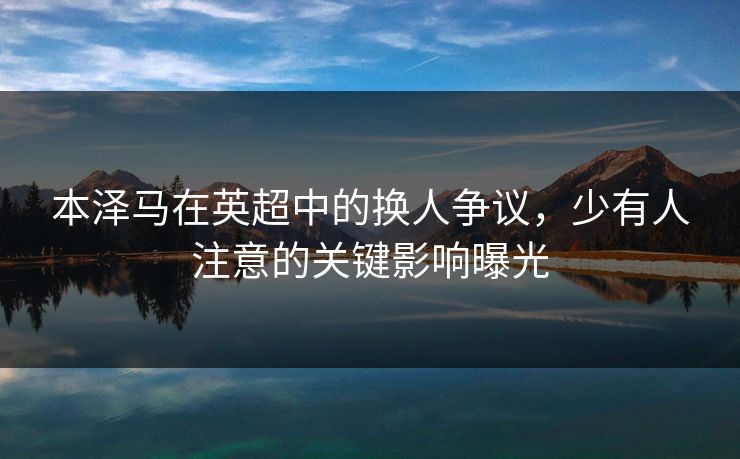 本泽马在英超中的换人争议，少有人注意的关键影响曝光