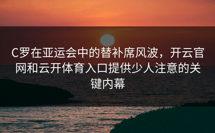 C罗在亚运会中的替补席风波，开云官网和云开体育入口提供少人注意的关键内幕
