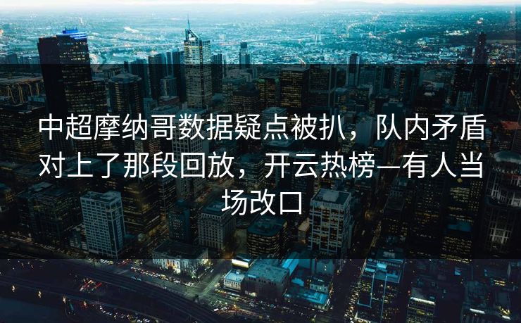 中超摩纳哥数据疑点被扒，队内矛盾对上了那段回放，开云热榜—有人当场改口