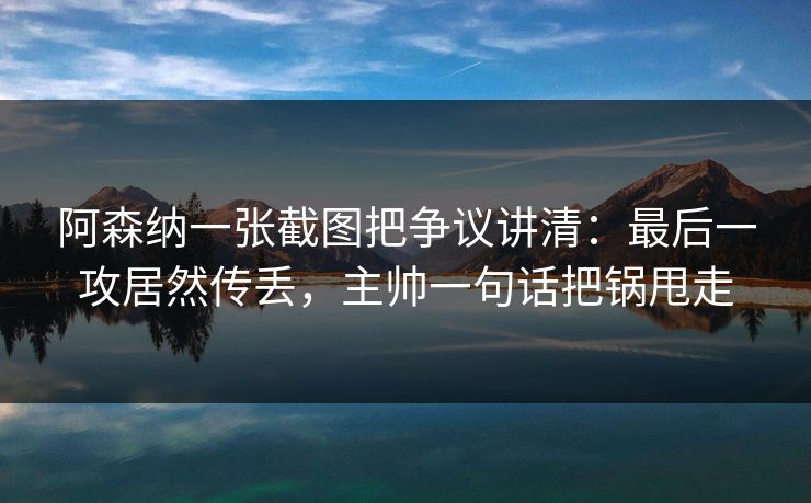 阿森纳一张截图把争议讲清：最后一攻居然传丢，主帅一句话把锅甩走