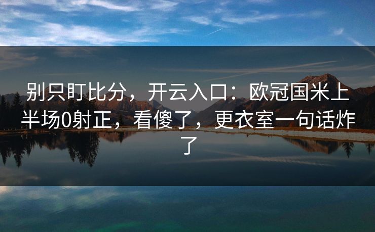 别只盯比分，开云入口：欧冠国米上半场0射正，看傻了，更衣室一句话炸了